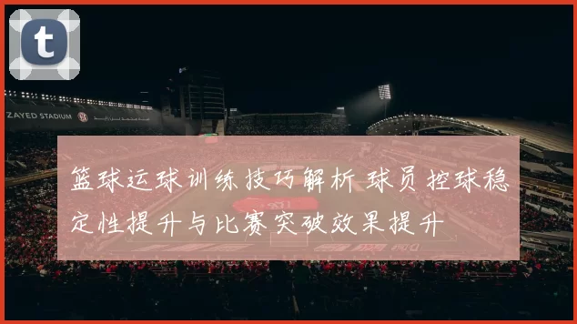 篮球运球训练技巧解析 球员控球稳定性提升与比赛突破效果提升