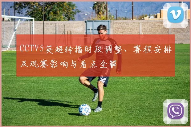CCTV5英超转播时段调整、赛程安排及观赛影响与看点全解