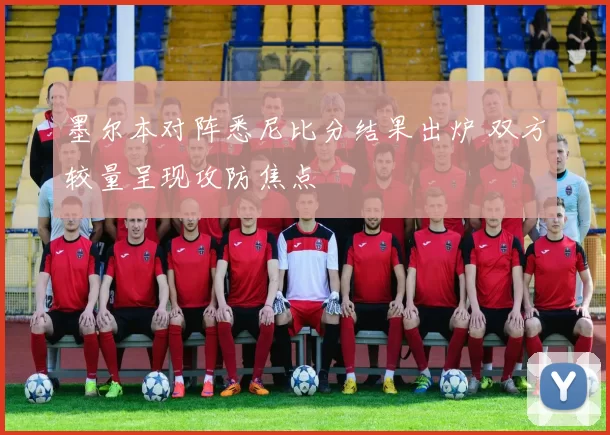 墨尔本对阵悉尼比分结果出炉 双方较量呈现攻防焦点