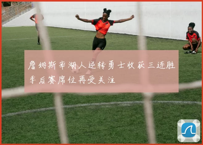 詹姆斯率湖人逆转勇士收获三连胜季后赛席位再受关注