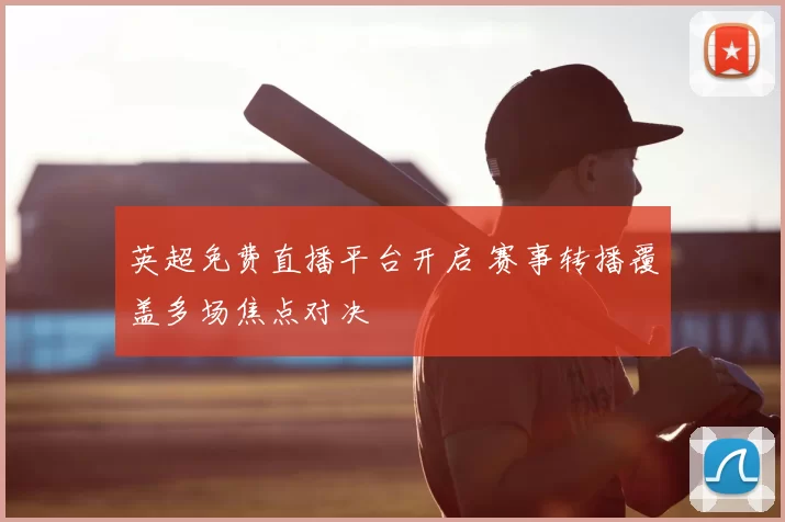 英超免费直播平台开启 赛事转播覆盖多场焦点对决