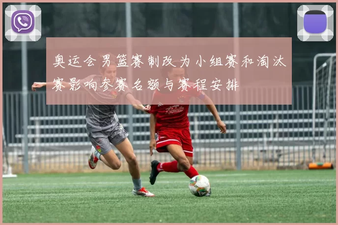 奥运会男篮赛制改为小组赛和淘汰赛影响参赛名额与赛程安排