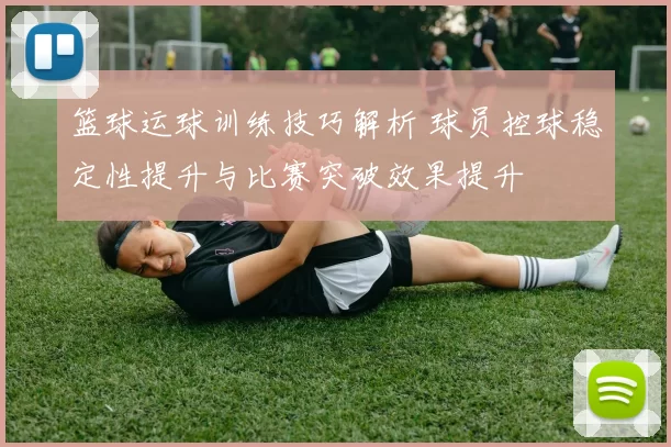 篮球运球训练技巧解析 球员控球稳定性提升与比赛突破效果提升