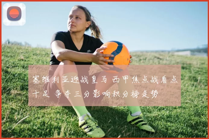 塞维利亚迎战皇马 西甲焦点战看点十足 争夺三分影响积分榜走势