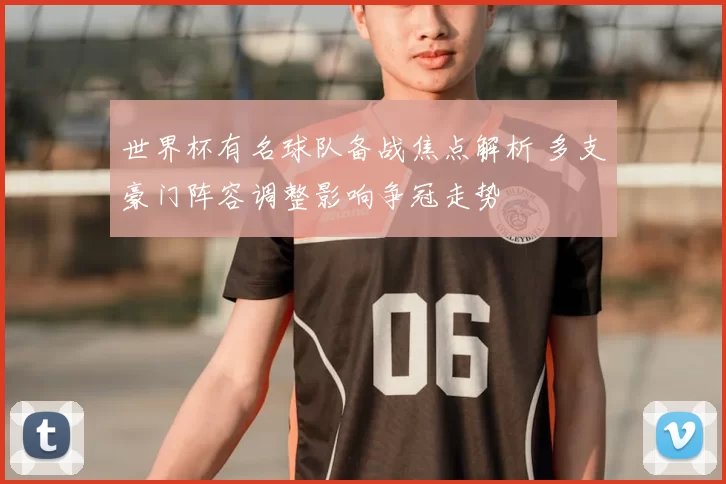 世界杯有名球队备战焦点解析 多支豪门阵容调整影响争冠走势