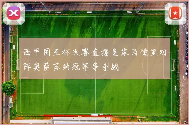西甲国王杯决赛直播皇家马德里对阵奥萨苏纳冠军争夺战