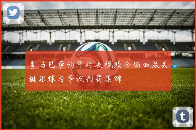 皇马巴萨西甲对决视频全场回放关键进球与争议判罚集锦