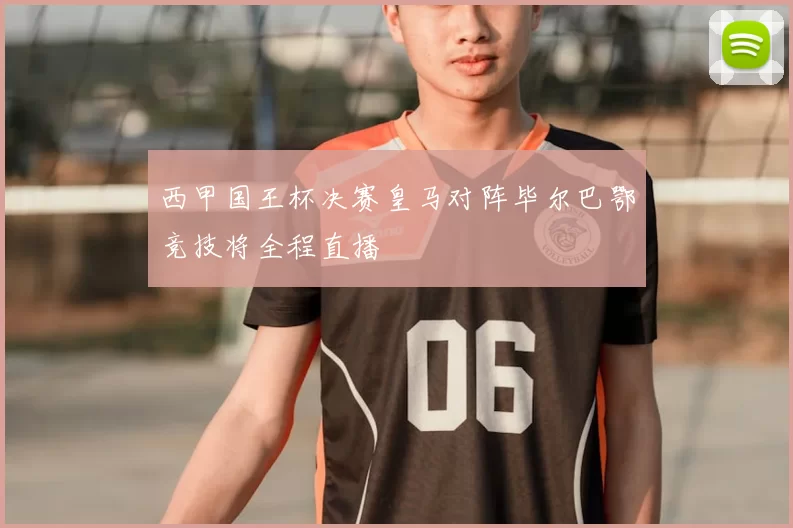西甲国王杯决赛皇马对阵毕尔巴鄂竞技将全程直播