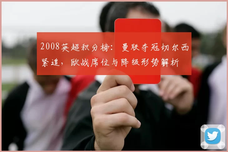 2008英超积分榜：曼联夺冠切尔西紧追，欧战席位与降级形势解析