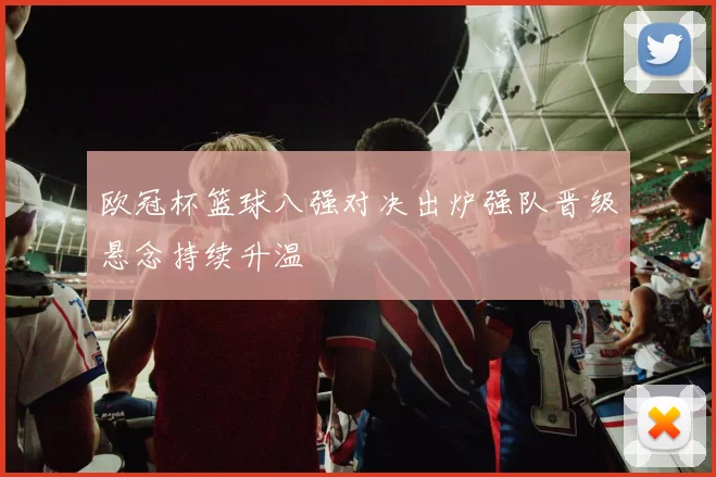 欧冠杯篮球八强对决出炉强队晋级悬念持续升温