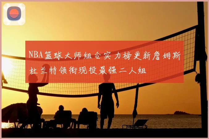 NBA篮球大师组合实力榜更新詹姆斯杜兰特领衔现役最强二人组