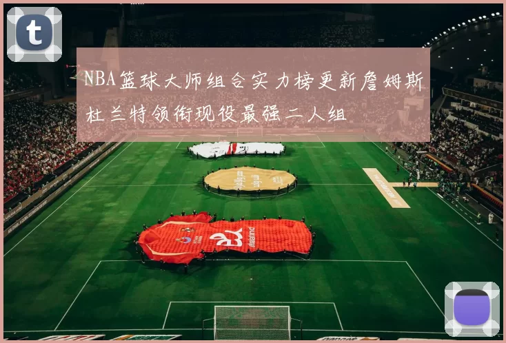 NBA篮球大师组合实力榜更新詹姆斯杜兰特领衔现役最强二人组