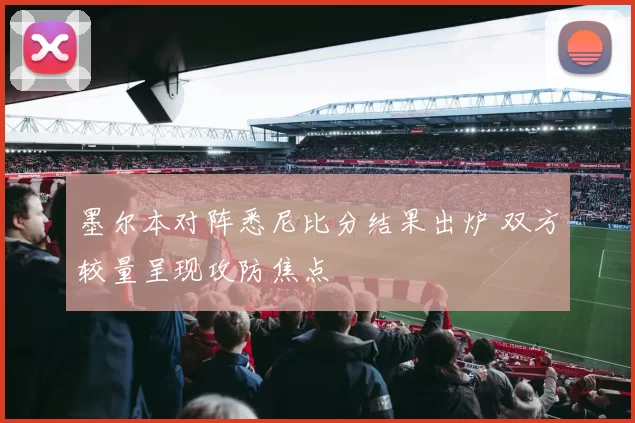 墨尔本对阵悉尼比分结果出炉 双方较量呈现攻防焦点