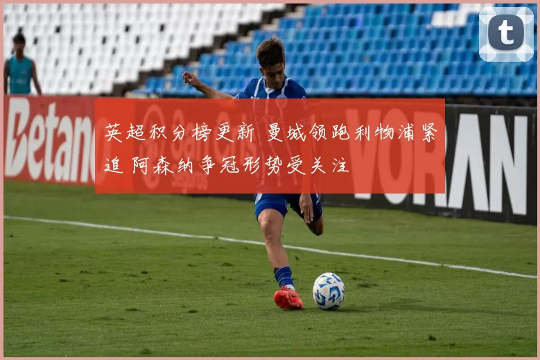 英超积分榜更新 曼城领跑利物浦紧追 阿森纳争冠形势受关注