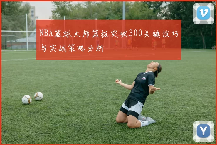 NBA篮球大师篮板突破300关键技巧与实战策略分析