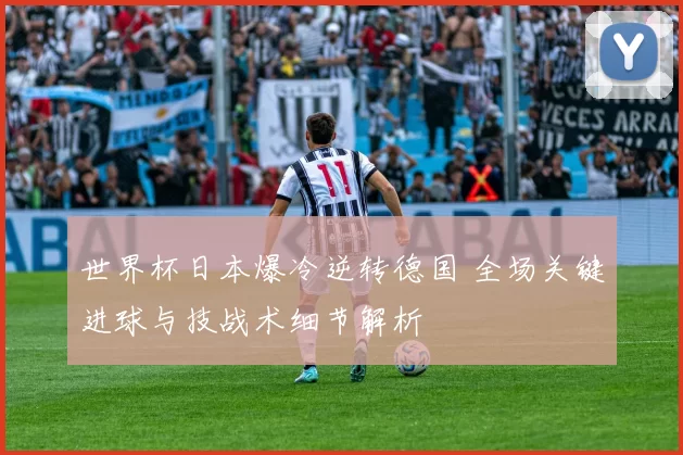 世界杯日本爆冷逆转德国 全场关键进球与技战术细节解析
