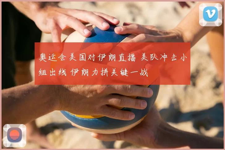 奥运会美国对伊朗直播 美队冲击小组出线 伊朗力拼关键一战