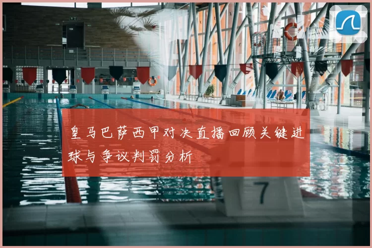 皇马巴萨西甲对决直播回顾关键进球与争议判罚分析