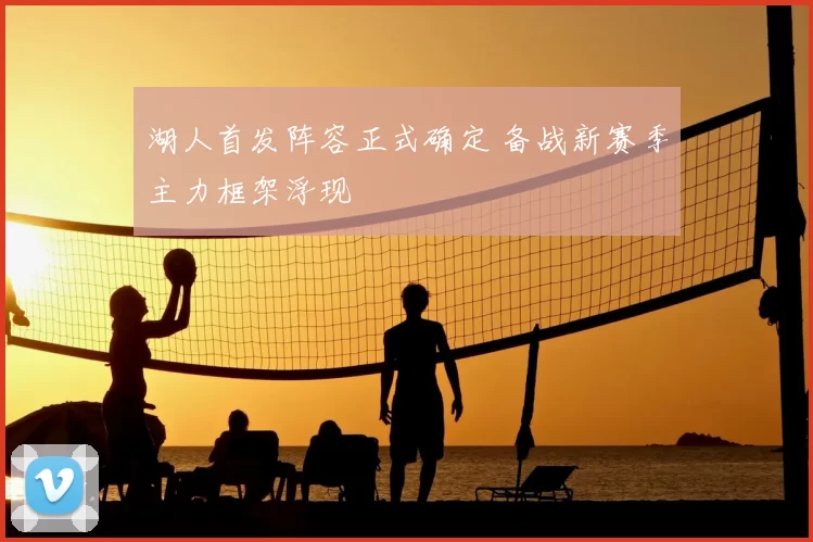 湖人首发阵容正式确定 备战新赛季主力框架浮现