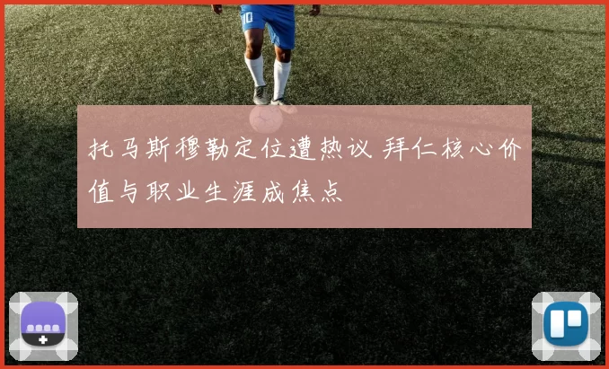 托马斯穆勒定位遭热议 拜仁核心价值与职业生涯成焦点