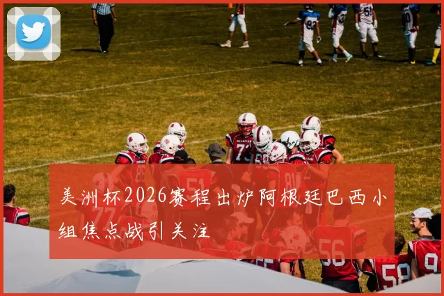 美洲杯2026赛程出炉阿根廷巴西小组焦点战引关注