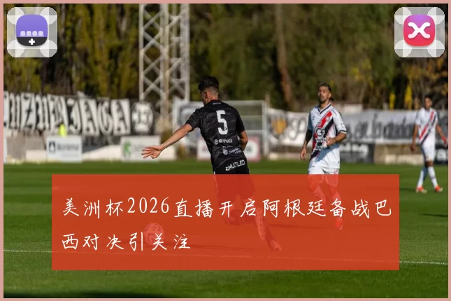美洲杯2026直播开启阿根廷备战巴西对决引关注