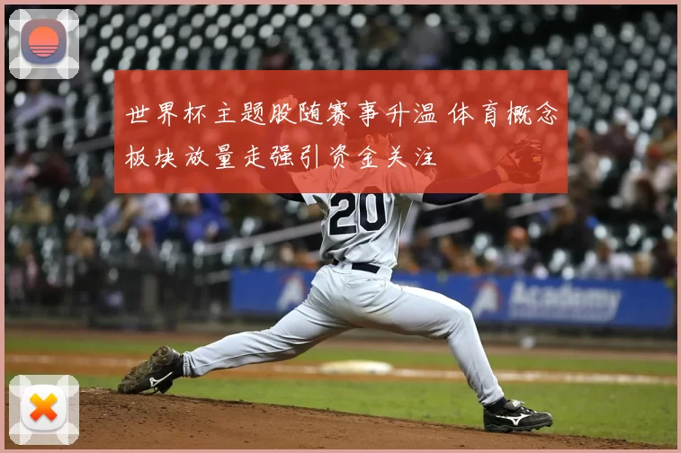 世界杯主题股随赛事升温 体育概念板块放量走强引资金关注