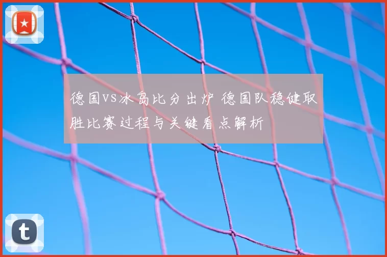 德国vs冰岛比分出炉 德国队稳健取胜比赛过程与关键看点解析