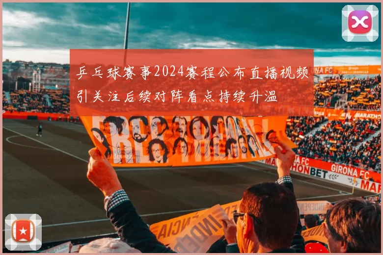 乒乓球赛事2024赛程公布直播视频引关注后续对阵看点持续升温