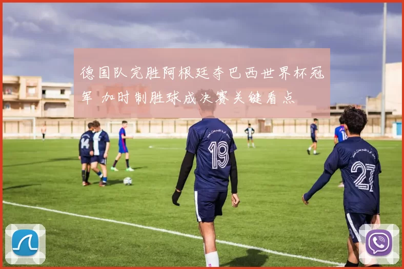 德国队完胜阿根廷夺巴西世界杯冠军 加时制胜球成决赛关键看点