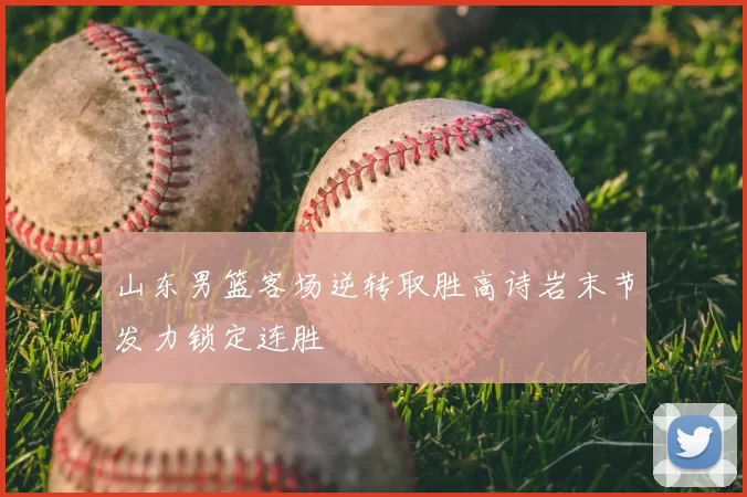 山东男篮客场逆转取胜高诗岩末节发力锁定连胜