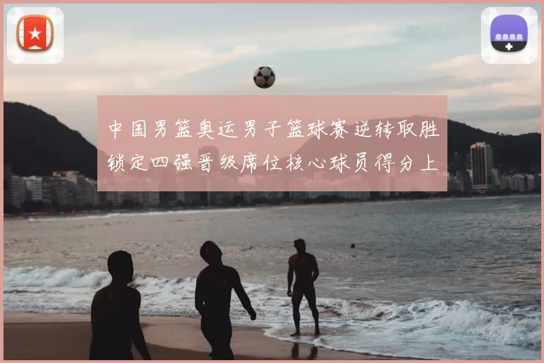 中国男篮奥运男子篮球赛逆转取胜锁定四强晋级席位核心球员得分上双