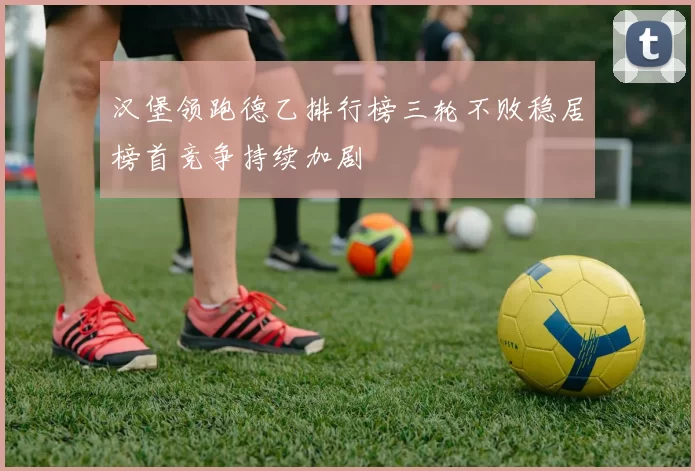 汉堡领跑德乙排行榜三轮不败稳居榜首竞争持续加剧