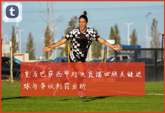 皇马巴萨西甲对决直播回顾关键进球与争议判罚分析