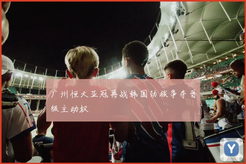 广州恒大亚冠再战韩国劲旅争夺晋级主动权