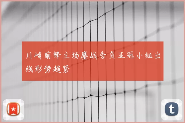 川崎前锋主场鏖战告负亚冠小组出线形势趋紧