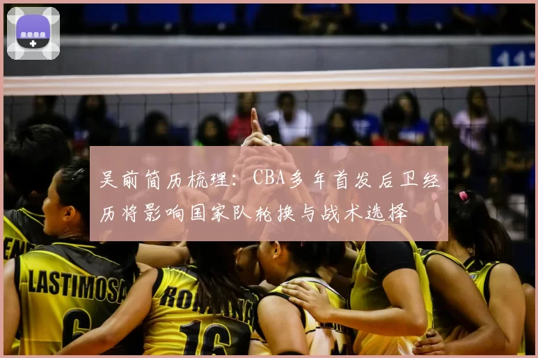 吴前简历梳理:CBA多年首发后卫经历将影响国家队轮换与战术选择