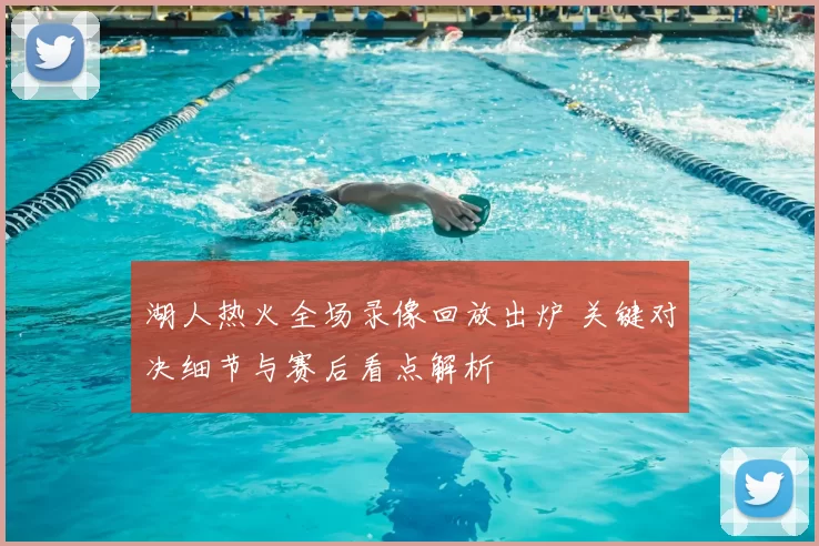 湖人热火全场录像回放出炉 关键对决细节与赛后看点解析