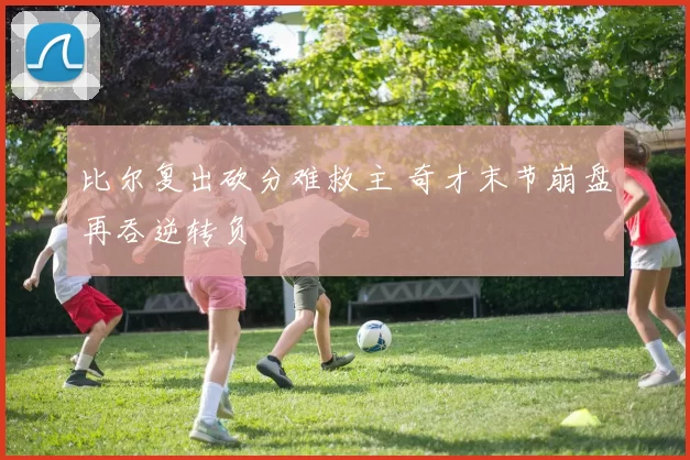 比尔复出砍分难救主 奇才末节崩盘再吞逆转负