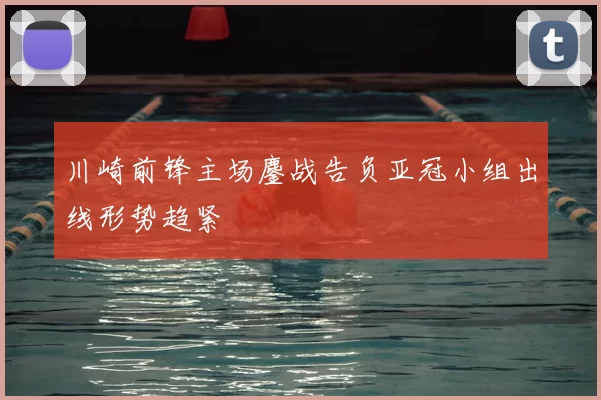 川崎前锋主场鏖战告负亚冠小组出线形势趋紧