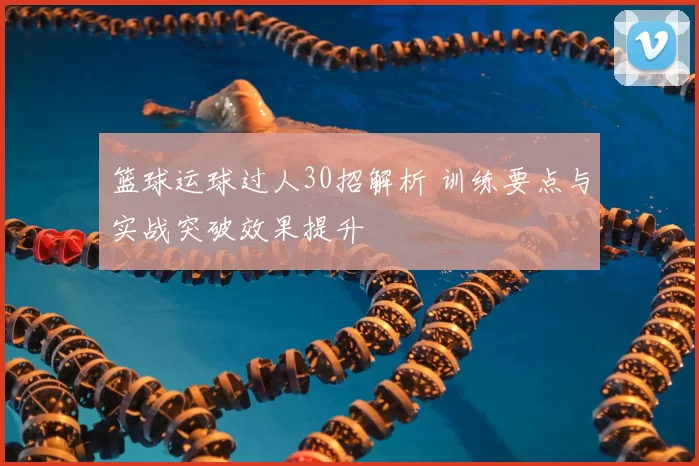篮球运球过人30招解析 训练要点与实战突破效果提升