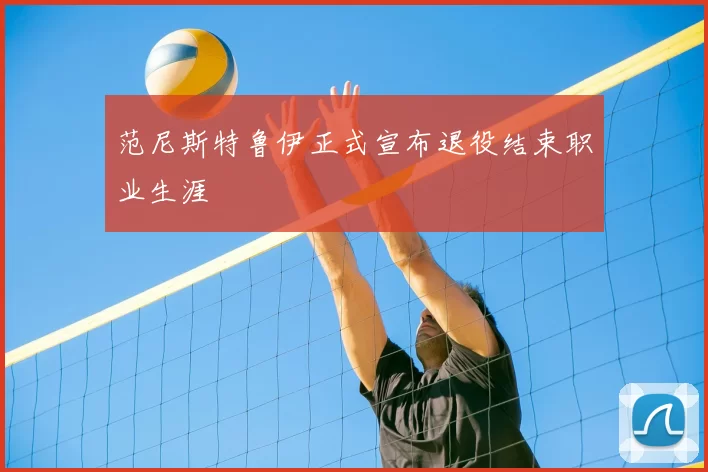 范尼斯特鲁伊正式宣布退役结束职业生涯