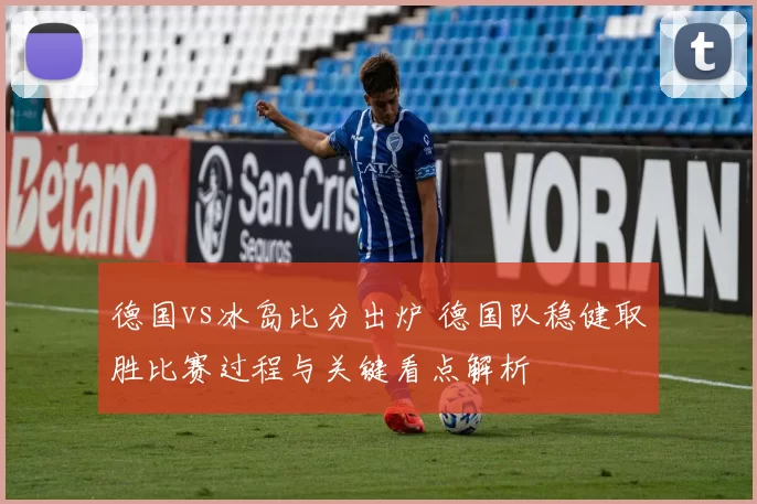 德国vs冰岛比分出炉 德国队稳健取胜比赛过程与关键看点解析