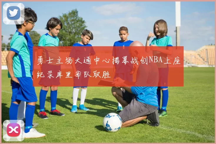 勇士主场大通中心揭幕战创NBA上座纪录库里率队取胜