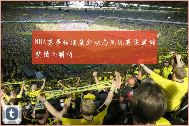 NBA赛事转播最新动态及观赛渠道调整情况解析