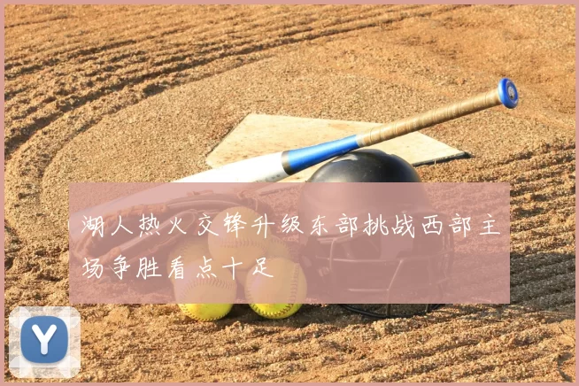 湖人热火交锋升级东部挑战西部主场争胜看点十足