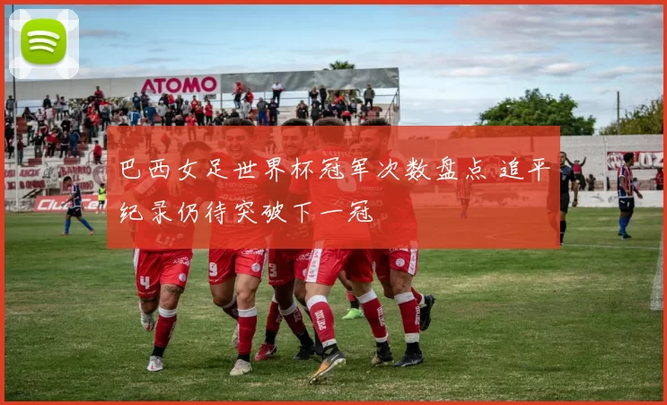 巴西女足世界杯冠军次数盘点 追平纪录仍待突破下一冠