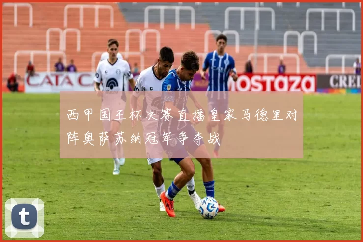 西甲国王杯决赛直播皇家马德里对阵奥萨苏纳冠军争夺战