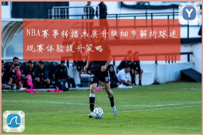 NBA赛事转播画质升级细节解析球迷观赛体验提升策略