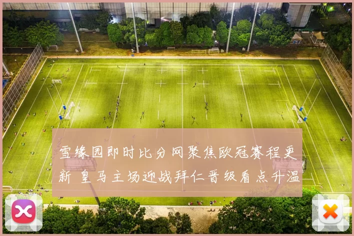 雪缘园即时比分网聚焦欧冠赛程更新 皇马主场迎战拜仁晋级看点升温